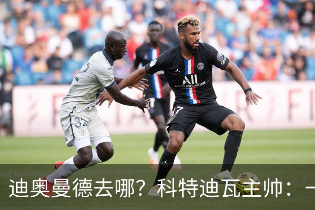 迪奥曼德去哪？科特迪瓦主帅：一会巴黎一会红军的，现在他很专注