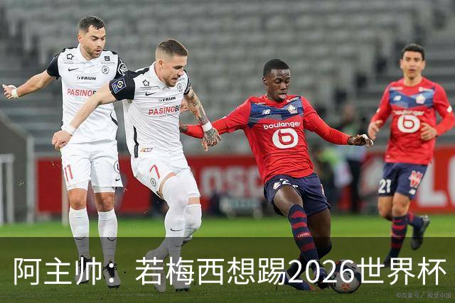 阿主帅：若梅西想踢2026世界杯 会为他保留10号球衣
