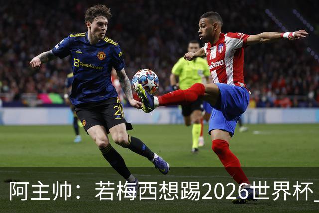 阿主帅：若梅西想踢2026世界杯 会为他保留10号球衣